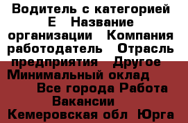 Водитель с категорией Е › Название организации ­ Компания-работодатель › Отрасль предприятия ­ Другое › Минимальный оклад ­ 30 000 - Все города Работа » Вакансии   . Кемеровская обл.,Юрга г.